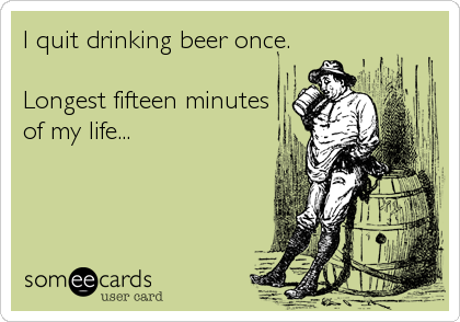 I quit drinking beer once.

Longest fifteen minutes
of my life...