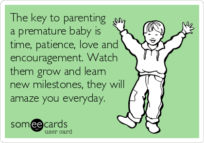 The key to parenting
a premature baby is
time, patience, love and
encouragement. Watch
them grow and learn
new milestones, they will
amaze you everyday.