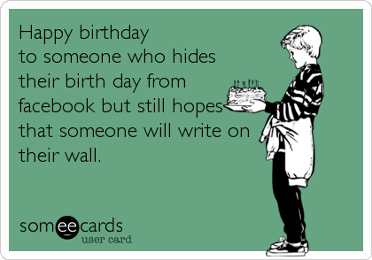 Happy birthday
to someone who hides
their birth day from
facebook but still hopes
that someone will write on
their wall.