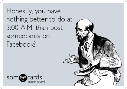 Honestly, you have
nothing better to do at
3:00 A.M. than post
someecards on
Facebook?