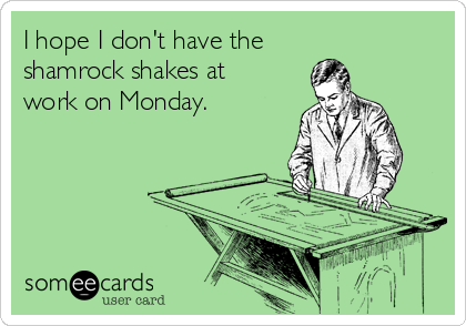 I hope I don't have the   
shamrock shakes at 
work on Monday.
