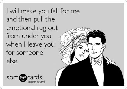I will make you fall for me 
and then pull the
emotional rug out
from under you
when I leave you
for someone
else.