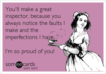 You'll make a great
inspector, because you
always notice the faults I
make and the
imperfections I have.

I'm so proud of you!