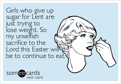 Girls who give up
sugar for Lent are
just trying to
lose weight. So
my unselfish
sacrifice to the 
Lord this Easter will
be to%2