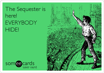 The Sequester is
here!
EVERYBODY
HIDE!