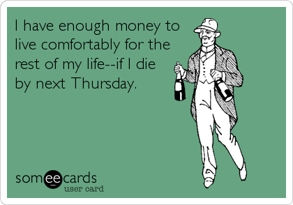 I have enough money to
live comfortably for the
rest of my life--if I die
by next Thursday.