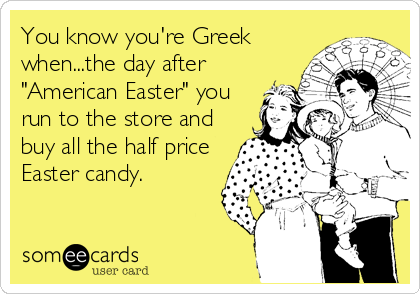 You know you're Greek
when...the day after
"American Easter" you
run to the store and
buy all the half price
Easter candy.