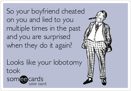 So your boyfriend cheated
on you and lied to you
multiple times in the past
and you are surprised
when they do it again?

Looks like your lobotomy
took