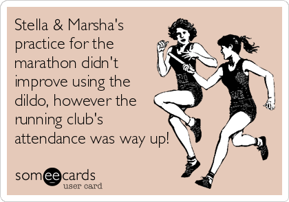Stella & Marsha's
practice for the
marathon didn't
improve using the
dildo, however the
running club's
attendance was way up!