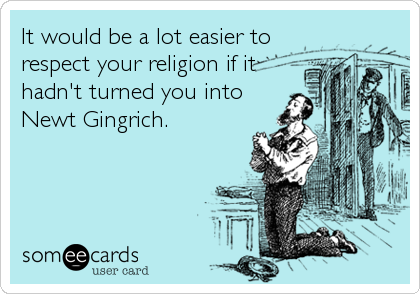 It would be a lot easier to
respect your religion if it
hadn't turned you into
Newt Gingrich.