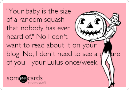 "Your baby is the size
of a random squash
that nobody has ever
heard of." No I don't
want to read about it on your
blog. No, I don't need to see a picture
of you + your Lulus once/week.