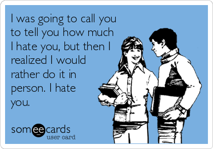 I was going to call you
to tell you how much
I hate you, but then I
realized I would
rather do it in
person. I hate
you.