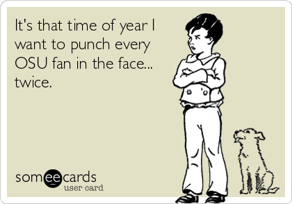 It's that time of year I
want to punch every
OSU fan in the face...
twice.