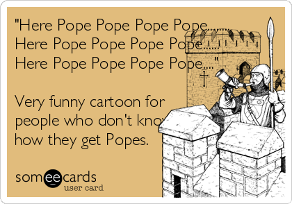 "Here Pope Pope Pope Pope........
Here Pope Pope Pope Pope......
Here Pope Pope Pope Pope...."

Very funny cartoon for
people who don't know<br %2