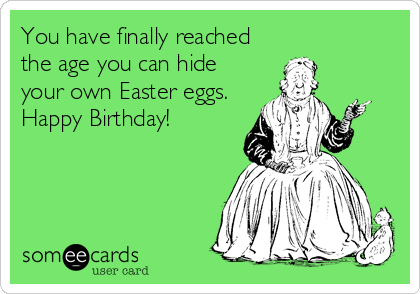 You have finally reached
the age you can hide
your own Easter eggs.
Happy Birthday!