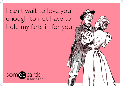 I can't wait to love you
enough to not have to
hold my farts in for you.
