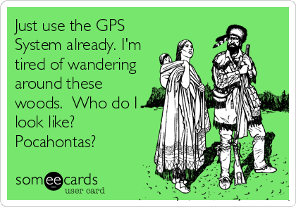 Just use the GPS
System already. I'm
tired of wandering
around these
woods.  Who do I
look like? 
Pocahontas?