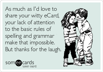 As much as I'd love to
share your witty eCard,
your lack of attention
to the basic rules of
spelling and grammar
make that impossible. <br /%3