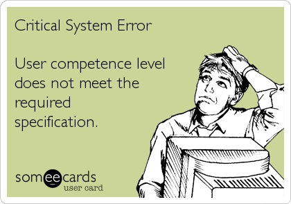 Critical System Error

User competence level
does not meet the
required
specification.