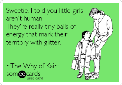 Sweetie, I told you little girls
aren't human. 
They're really tiny balls of
energy that mark their
territory with glitter. 


~The Why of Kai~