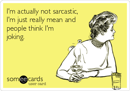 I'm actually not sarcastic,
I'm just really mean and
people think I'm
joking.