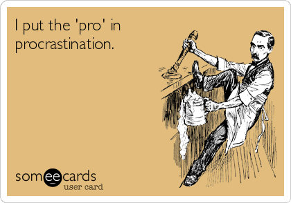 I put the 'pro' in 
procrastination.