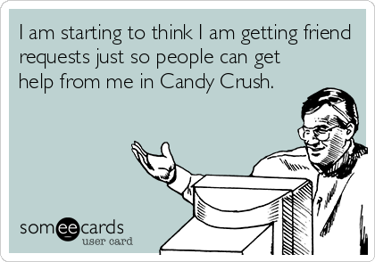 I am starting to think I am getting friend
requests just so people can get
help from me in Candy Crush.