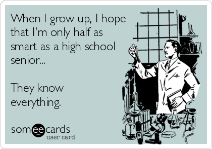 When I grow up, I hope
that I'm only half as
smart as a high school
senior...

They know 
everything.