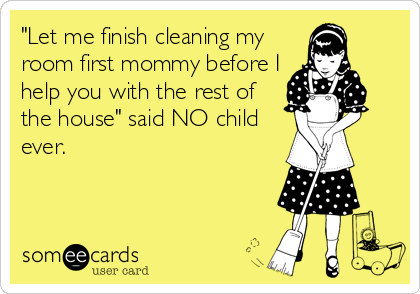 "Let me finish cleaning my
room first mommy before I
help you with the rest of
the house" said NO child
ever.