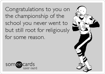 Congratulations to you on
the championship of the
school you never went to
but still root for religiously
for some reason.