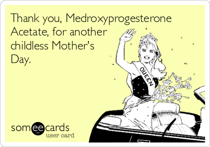 Thank you, Medroxyprogesterone
Acetate, for another
childless Mother's
Day.