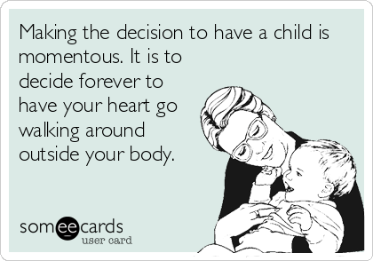 Making the decision to have a child is
momentous. It is to
decide forever to
have your heart go
walking around
outside your body.
