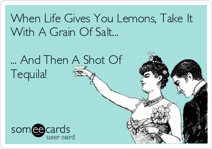 When Life Gives You Lemons, Take It
With A Grain Of Salt...

... And Then A Shot Of
Tequila!