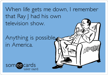 When life gets me down, I remember
that Ray J had his own
television show.

Anything is possible
in America.
