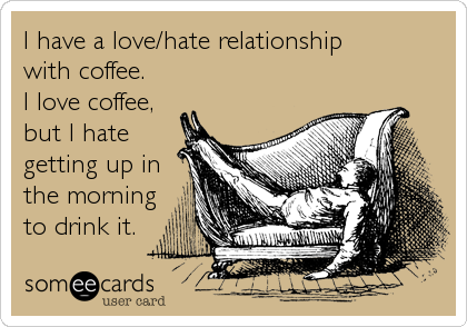 I have a love/hate relationship
with coffee.
I love coffee,
but I hate
getting up in
the morning
to drink it.