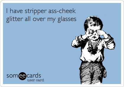 I have stripper ass-cheek
glitter all over my glasses