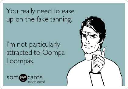 You really need to ease
up on the fake tanning.


I'm not particularly
attracted to Oompa
Loompas.