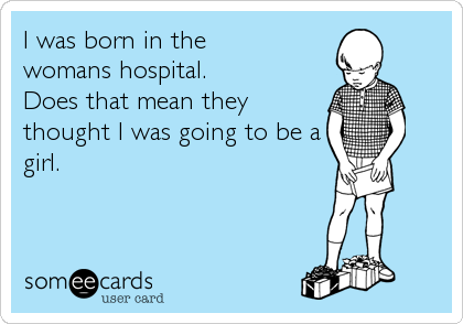 I was born in the 
womans hospital. 
Does that mean they
thought I was going to be a
girl.