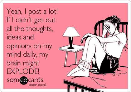 Yeah, I post a lot! 
If I didn't get out
all the thoughts,
ideas and
opinions on my
mind daily, my
brain might
EXPLODE!