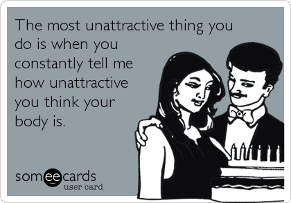 The most unattractive thing you
do is when you
constantly tell me
how unattractive
you think your
body is.