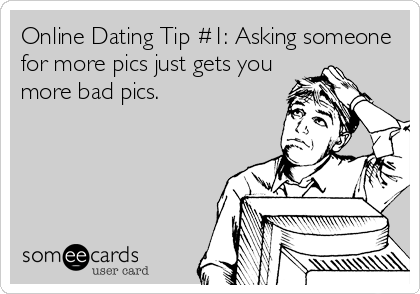 Online Dating Tip #1: Asking someone
for more pics just gets you
more bad pics.