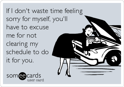 If I don't waste time feeling
sorry for myself, you'll
have to excuse
me for not
clearing my
schedule to do
it for you.