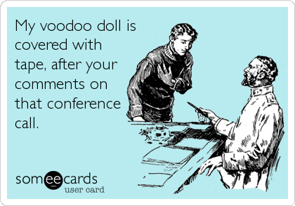 My voodoo doll is 
covered with
tape, after your
comments on
that conference
call.