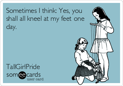 Sometimes I think: Yes, you
shall all kneel at my feet one
day.




TallGirlPride
