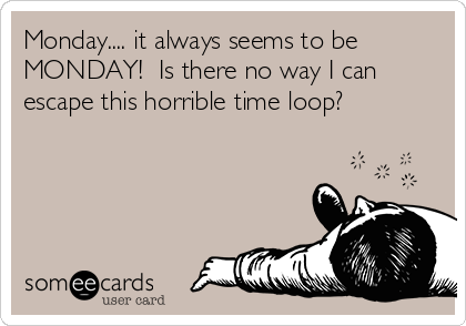 Monday.... it always seems to be
MONDAY!  Is there no way I can
escape this horrible time loop?