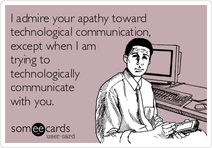 I admire your apathy toward
technological communication, 
except when I am 
trying to 
technologically 
communicate 
with you.