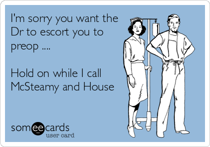 I'm sorry you want the
Dr to escort you to
preop .... 

Hold on while I call 
McSteamy and House