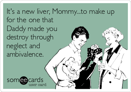 It's a new liver, Mommy...to make up
for the one that
Daddy made you
destroy through
neglect and
ambivalence.