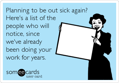 Planning to be out sick again?
Here's a list of the
people who will
notice, since
we've already
been doing your
work for years.