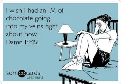 I wish I had an I.V. of
chocolate going
into my veins right
about now...
Damn PMS!